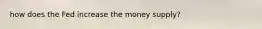 how does the Fed increase the money supply?