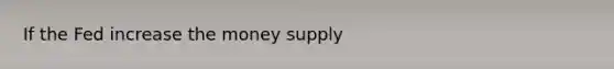 If the Fed increase the money supply