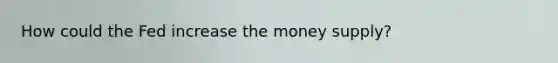 How could the Fed increase the money supply?