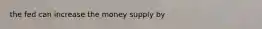 the fed can increase the money supply by