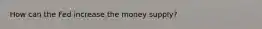 How can the Fed increase the money supply?