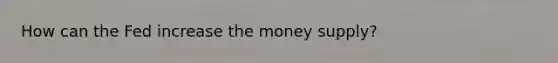 How can the Fed increase the money supply?