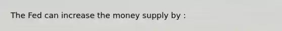 The Fed can increase the money supply by :