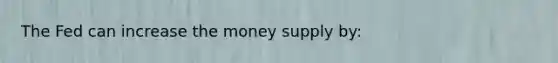 The Fed can increase the money supply by: