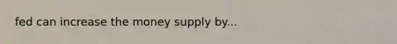 fed can increase the money supply by...