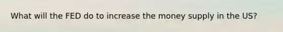 What will the FED do to increase the money supply in the US?