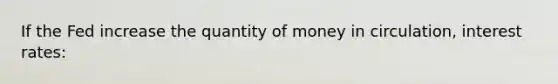 If the Fed increase the quantity of money in circulation, interest rates: