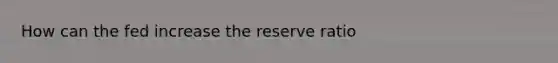 How can the fed increase the reserve ratio