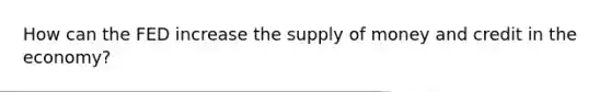 How can the FED increase the supply of money and credit in the economy?