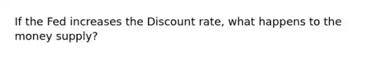 If the Fed increases the Discount rate, what happens to the money supply?