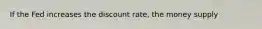 If the Fed increases the discount rate, the money supply