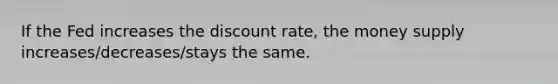 If the Fed increases the discount rate, the money supply increases/decreases/stays the same.