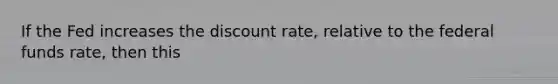 If the Fed increases the discount​ rate, relative to the federal funds​ rate, then this