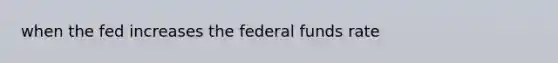 when the fed increases the federal funds rate