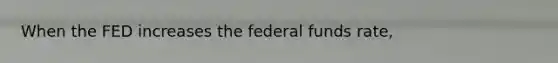 When the FED increases the federal funds rate,