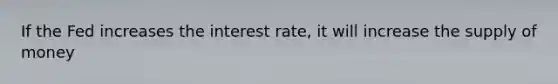 If the Fed increases the interest rate, it will increase the supply of money