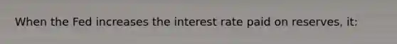 When the Fed increases the interest rate paid on reserves, it: