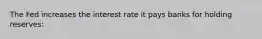 The Fed increases the interest rate it pays banks for holding reserves: