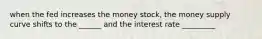 when the fed increases the money stock, the money supply curve shifts to the ______ and the interest rate _________