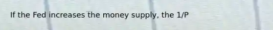 If the Fed increases the money supply, the 1/P