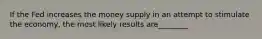 If the Fed increases the money supply in an attempt to stimulate the economy, the most likely results are________