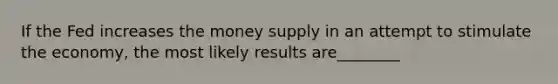 If the Fed increases the money supply in an attempt to stimulate the economy, the most likely results are________