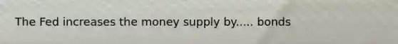 The Fed increases the money supply by..... bonds