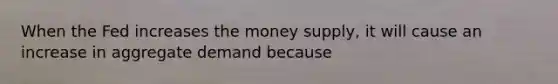 When the Fed increases the money supply, it will cause an increase in aggregate demand because