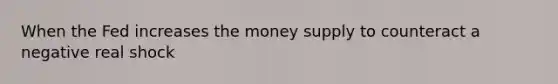 When the Fed increases the money supply to counteract a negative real shock