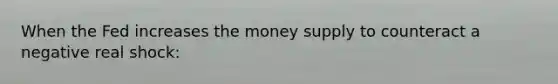 When the Fed increases the money supply to counteract a negative real shock: