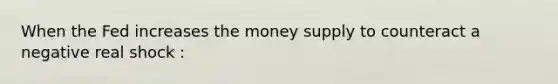 When the Fed increases the money supply to counteract a negative real shock :