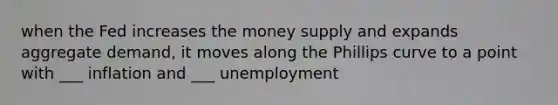 when the Fed increases the money supply and expands aggregate demand, it moves along the Phillips curve to a point with ___ inflation and ___ unemployment