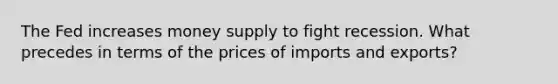 The Fed increases money supply to fight recession. What precedes in terms of the prices of imports and exports?