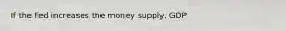 If the Fed increases the money supply, GDP