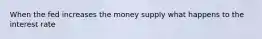 When the fed increases the money supply what happens to the interest rate