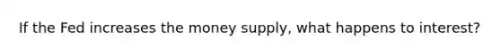 If the Fed increases the money supply, what happens to interest?