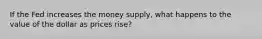 If the Fed increases the money supply, what happens to the value of the dollar as prices rise?