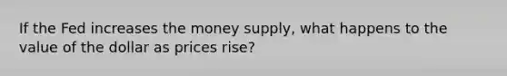 If the Fed increases the money supply, what happens to the value of the dollar as prices rise?