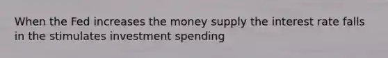 When the Fed increases the money supply the interest rate falls in the stimulates investment spending