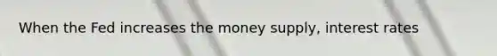 When the Fed increases the money supply, interest rates