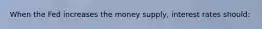 When the Fed increases the money supply, interest rates should: