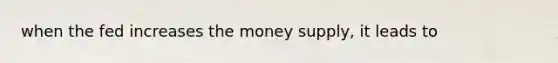 when the fed increases the money supply, it leads to