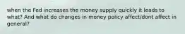 when the Fed increases the money supply quickly it leads to what? And what do changes in money policy affect/dont affect in general?