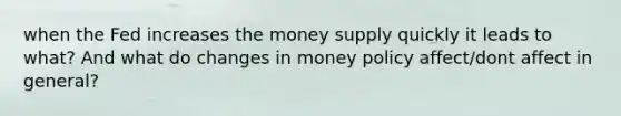 when the Fed increases the money supply quickly it leads to what? And what do changes in money policy affect/dont affect in general?