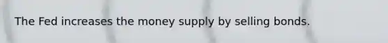 The Fed increases the money supply by selling bonds.