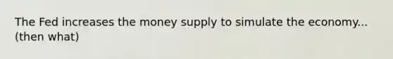 The Fed increases the money supply to simulate the economy...(then what)