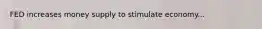 FED increases money supply to stimulate economy...