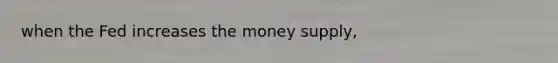 when the Fed increases the money supply,