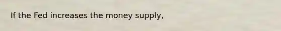 If the Fed increases the money supply,