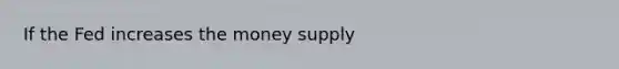 If the Fed increases the money supply